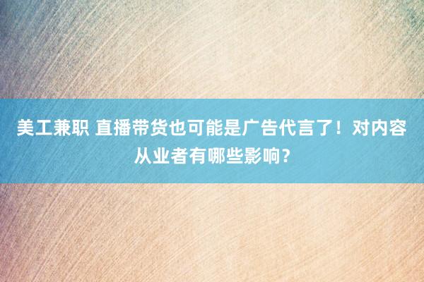 美工兼职 直播带货也可能是广告代言了！对内容从业者有哪些影响？