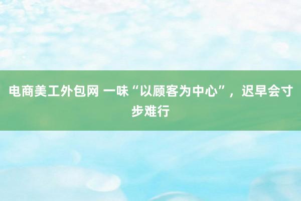 电商美工外包网 一味“以顾客为中心”，迟早会寸步难行