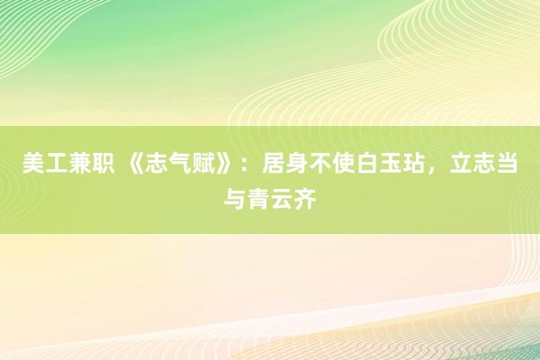 美工兼职 《志气赋》：居身不使白玉玷，立志当与青云齐