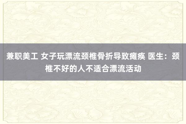 兼职美工 女子玩漂流颈椎骨折导致瘫痪 医生：颈椎不好的人不适合漂流活动