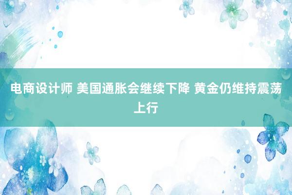 电商设计师 美国通胀会继续下降 黄金仍维持震荡上行