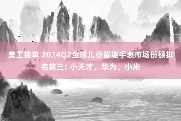 美工接单 2024Q2全球儿童智能手表市场份额排名前三: 小天才、华为、小米