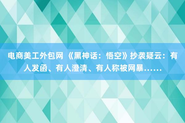 电商美工外包网 《黑神话：悟空》抄袭疑云：有人发函、有人澄清、有人称被网暴……